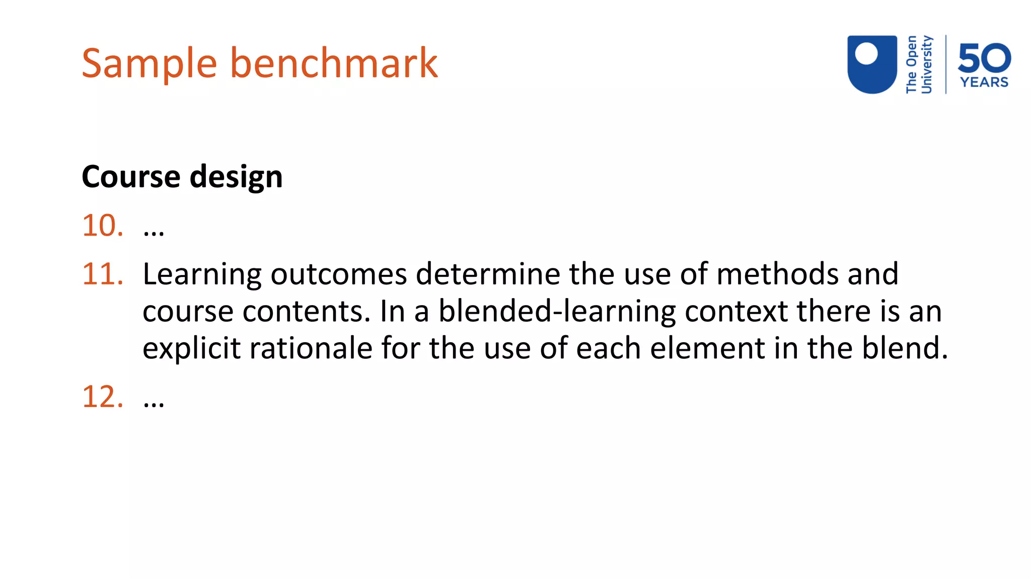 Sample benchmark
Course design
10. …
11. Learning outcomes determine the use of methods and
course contents. In a blended-learning context there is an
explicit rationale for the use of each element in the blend.
12. …
 