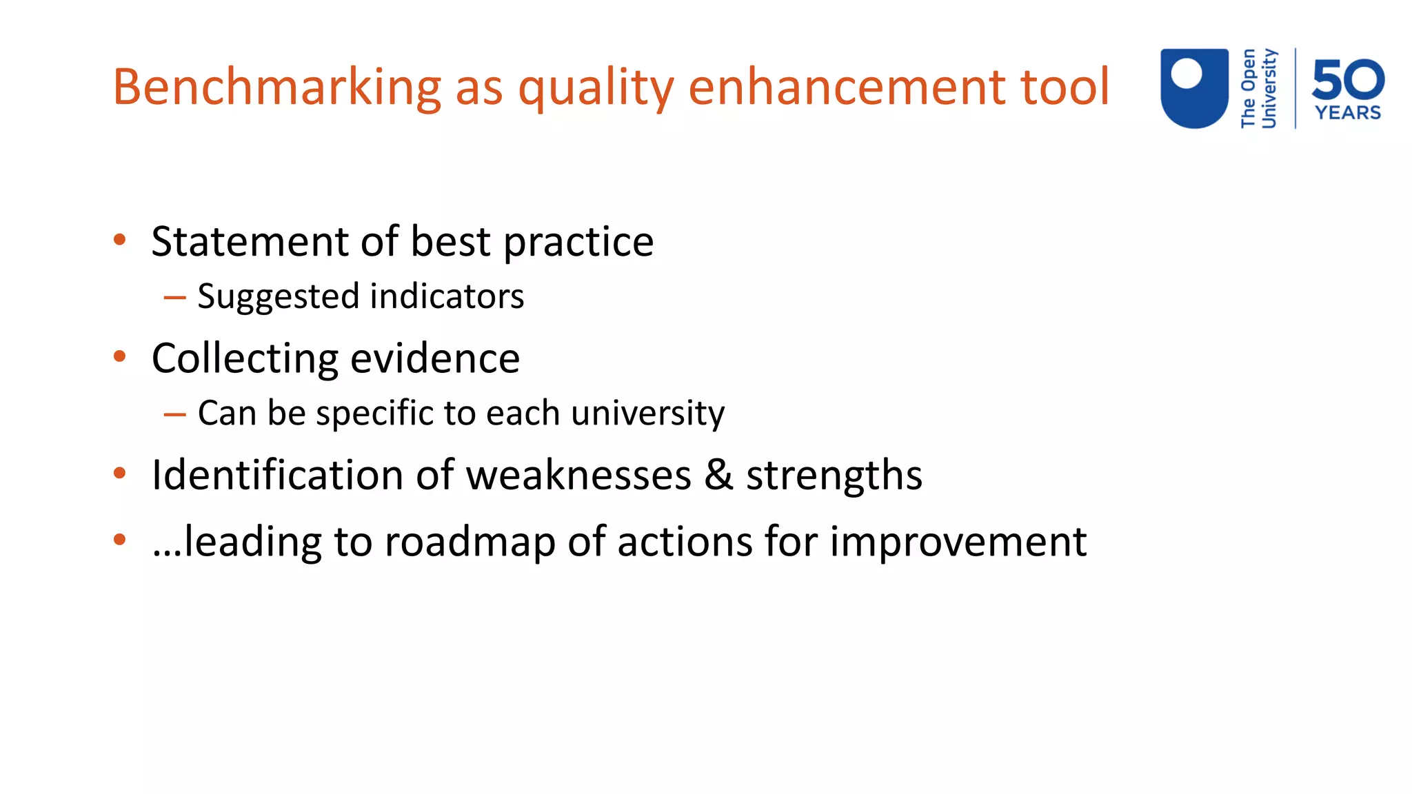 Benchmarking as quality enhancement tool
• Statement of best practice
– Suggested indicators
• Collecting evidence
– Can be specific to each university
• Identification of weaknesses & strengths
• …leading to roadmap of actions for improvement
 