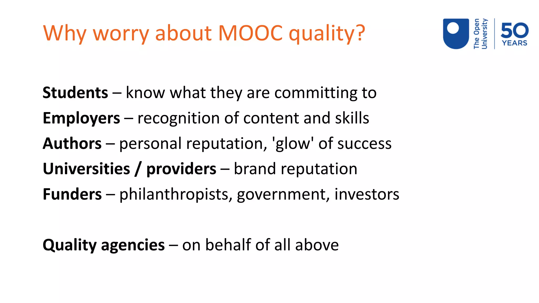 Why worry about MOOC quality?
Students – know what they are committing to
Employers – recognition of content and skills
Authors – personal reputation, 'glow' of success
Universities / providers – brand reputation
Funders – philanthropists, government, investors
Quality agencies – on behalf of all above
 