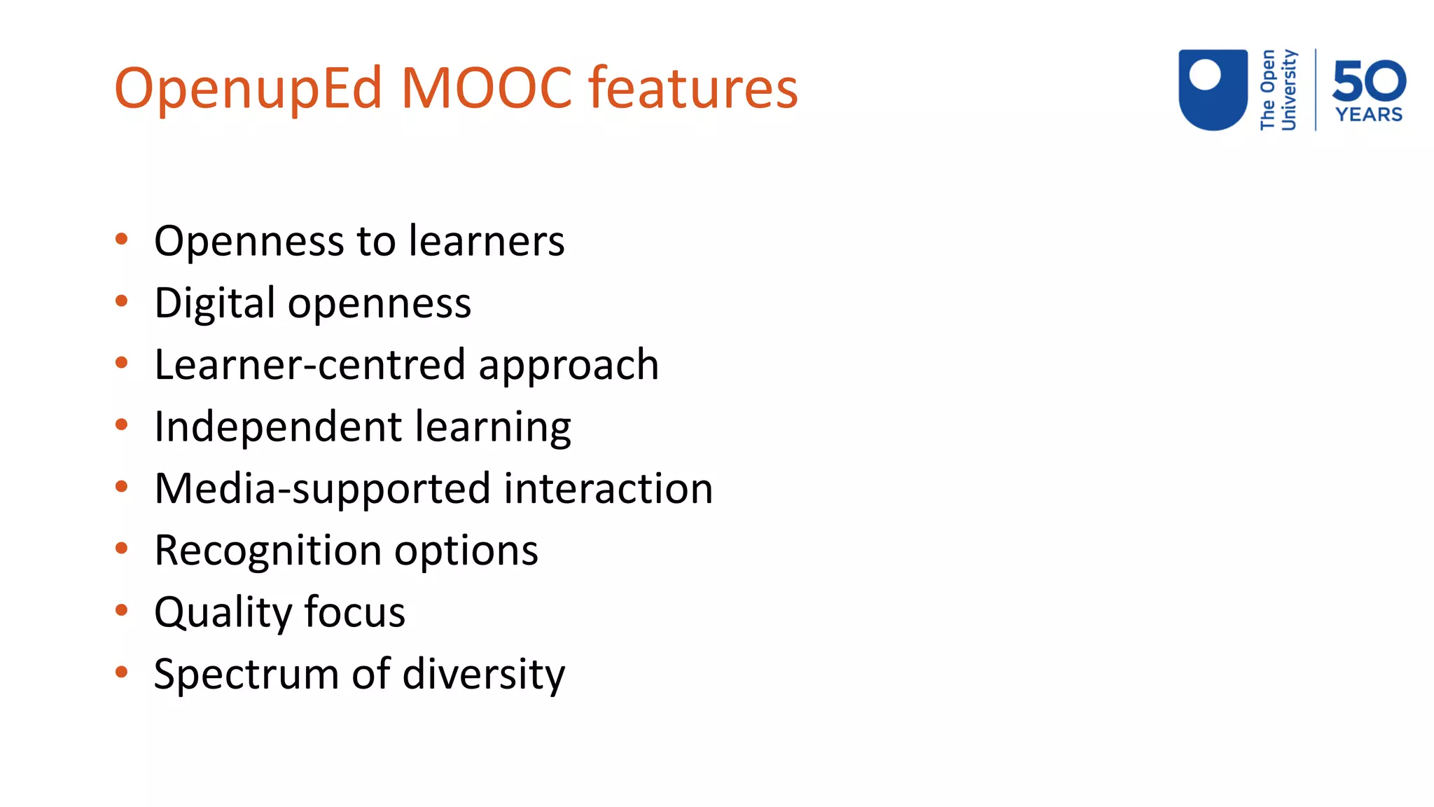 OpenupEd MOOC features
• Openness to learners
• Digital openness
• Learner-centred approach
• Independent learning
• Media-supported interaction
• Recognition options
• Quality focus
• Spectrum of diversity
 