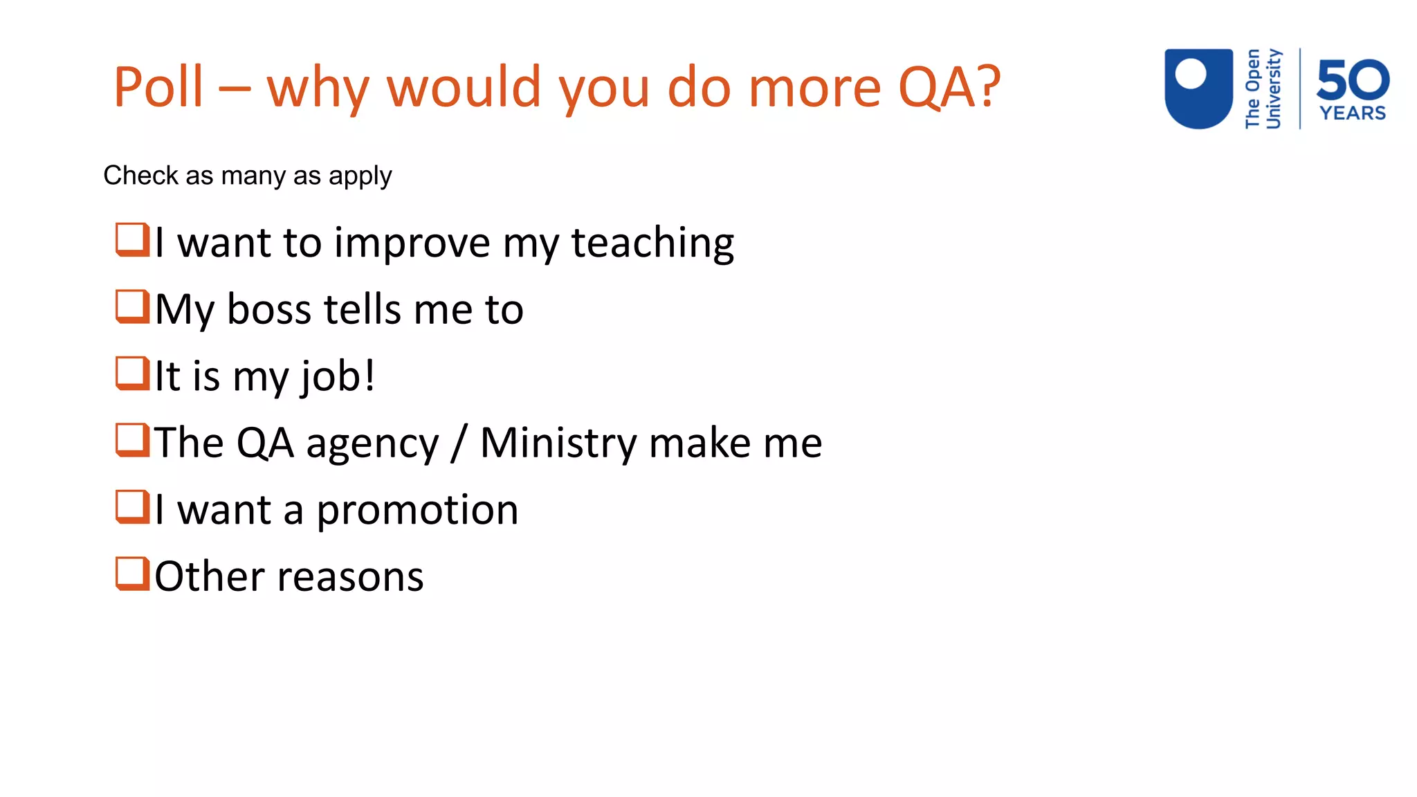 Poll – why would you do more QA?
❑I want to improve my teaching
❑My boss tells me to
❑It is my job!
❑The QA agency / Ministry make me
❑I want a promotion
❑Other reasons
Check as many as apply
 