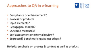 Approaches to QA in e-learning
• Compliance or enhancement?
• Process or product?
• Input elements?
• Pedagogical models?
...