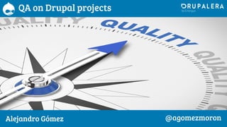 QA on Drupal projects
Alejandro Gómez @agomezmoron
 