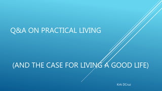 Q&A ON PRACTICAL LIVING
(AND THE CASE FOR LIVING A GOOD LIFE)
Kirk DCruz
 