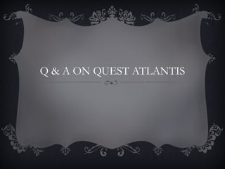 Q & A ON QUEST ATLANTIS
 