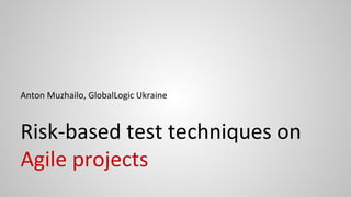 Risk-based test techniques on
Agile projects
Anton Muzhailo, GlobalLogic Ukraine
 