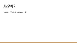 ANSWER
Softies / Soft Ice Cream :P
 