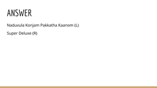 ANSWER
Naduvula Konjam Pakkatha Kaanom (L)
Super Deluxe (R)
 