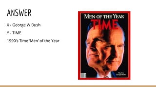 ANSWER
X - George W Bush
Y - TIME
1990’s Time ‘Men’ of the Year
 