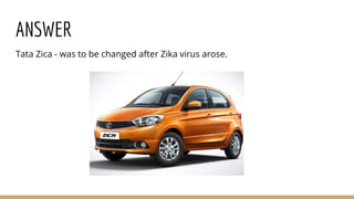 ANSWER
Tata Zica - was to be changed after Zika virus arose.
 