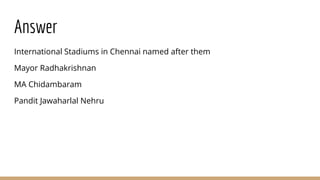 Answer
International Stadiums in Chennai named after them
Mayor Radhakrishnan
MA Chidambaram
Pandit Jawaharlal Nehru
 