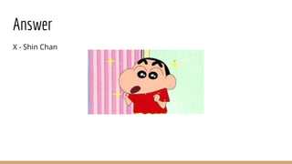 Answer
X - Shin Chan
 