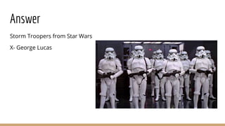 Answer
Storm Troopers from Star Wars
X- George Lucas
 