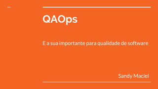 QAOps
E a sua importante para qualidade de software
Sandy Maciel
 