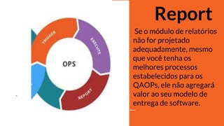 ‘
‘
‘
Report
Se o módulo de relatórios
não for projetado
adequadamente, mesmo
que você tenha os
melhores processos
estabelecidos para os
QAOPs, ele não agregará
valor ao seu modelo de
entrega de software.
 