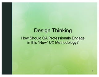 1
Design Thinking
How Should QA Professionals Engage
in this “New” UX Methodology?
 