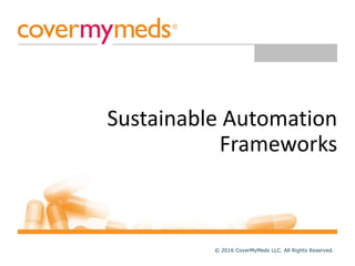 Sustainable Automation
Frameworks
© 2016 CoverMyMeds LLC. All Rights Reserved.
 