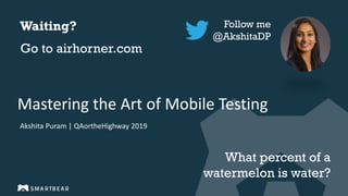 Mastering the Art of Mobile Testing
Akshita Puram | QAortheHighway 2019
Follow me
@AkshitaDP
Waiting?
What percent of a
watermelon is water?
Go to airhorner.com
 