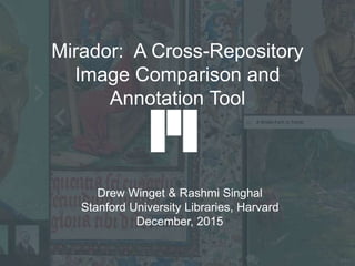 Mirador: A Cross-Repository
Image Comparison and
Annotation Tool
Drew Winget & Rashmi Singhal
Stanford University Libraries, Harvard
December, 2015
 