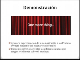 Demonstración
0 Ayudar a la preparación de la demostración a los Produto
Owners mediante los escenarios diseñados
0 Pueden resolver o solventar las diferentes dudas que
tengan los clientes sobre el producto
 