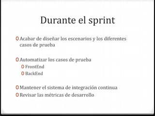 Durante el sprint
0 Acabar de diseñar los escenarios y los diferentes
casos de prueba
0 Automatizar los casos de prueba
0 FrontEnd
0 BackEnd
0 Mantener el sistema de integración continua
0 Revisar las métricas de desarrollo
 