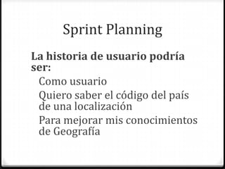 Sprint Planning
La historia de usuario podría
ser:
Como usuario
Quiero saber el código del país
de una localización
Para mejorar mis conocimientos
de Geografía
 