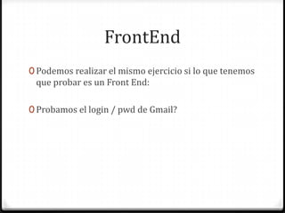 FrontEnd
0 Podemos realizar el mismo ejercicio si lo que tenemos
que probar es un Front End:
0 Probamos el login / pwd de Gmail?
 