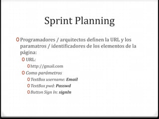 Sprint Planning
0 Programadores / arquitectos definen la URL y los
paramatros / identificadores de los elementos de la
página:
0 URL:
0http://gmail.com
0 Como parámetros
0TextBox username: Email
0TextBox pwd: Passwd
0Button Sign In: signIn
 