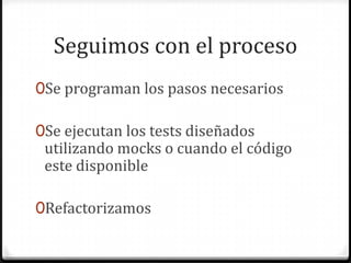 Seguimos con el proceso
0Se programan los pasos necesarios
0Se ejecutan los tests diseñados
utilizando mocks o cuando el código
este disponible
0Refactorizamos
 