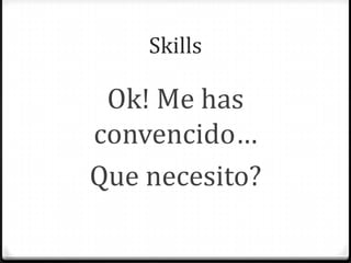 Skills
Ok! Me has
convencido…
Que necesito?
 