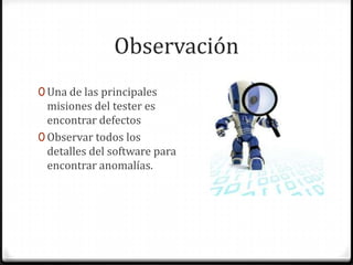 Observación
0 Una de las principales
misiones del tester es
encontrar defectos
0 Observar todos los
detalles del software para
encontrar anomalías.
 