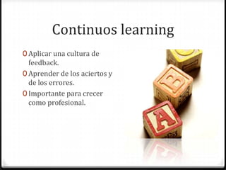 Continuos learning
0 Aplicar una cultura de
feedback.
0 Aprender de los aciertos y
de los errores.
0 Importante para crecer
como profesional.
 