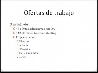 Ofertas de trabajo
0 En Infojobs
0 42 ofertas si buscamos por QA
0 142 ofertas si buscamos testing
0 Empresas como
0Edreams
0Softonic
0eMagister
0Thomson Reuters
0Zurich
 