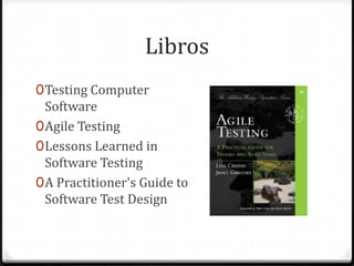 Libros
0Testing Computer
Software
0Agile Testing
0Lessons Learned in
Software Testing
0A Practitioner's Guide to
Software Test Design
 