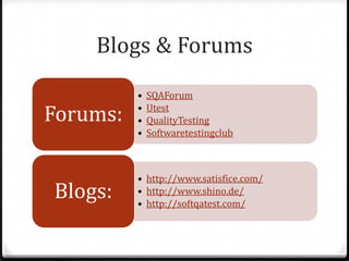 Blogs & Forums
• SQAForum
• Utest
• QualityTesting
• Softwaretestingclub
Forums:
• http://www.satisfice.com/
• http://www.shino.de/
• http://softqatest.com/
Blogs:
 