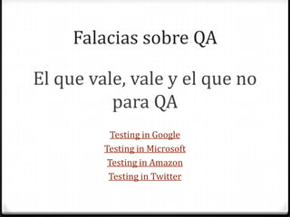 Falacias sobre QA
El que vale, vale y el que no
para QA
Testing in Google
Testing in Microsoft
Testing in Amazon
Testing in Twitter
 