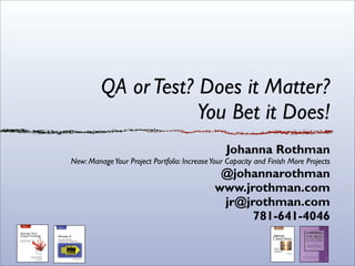 QA or Test? Does it Matter?
                     You Bet it Does!
                                                 Johanna Rothman
New: Manage Your Project Portfolio: Increase Your Capacity and Finish More Projects
                                               @johannarothman
                                              www.jrothman.com
                                               jr@jrothman.com
                                                    781-641-4046
 