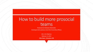 How to build more prosocial
teamsPresented by Hadassah Mativetsky
Developed with assistance from Prof. David Sloan Wilson
QA or the Highway
February 19, 2019
Ohio State, Columbus OH
 