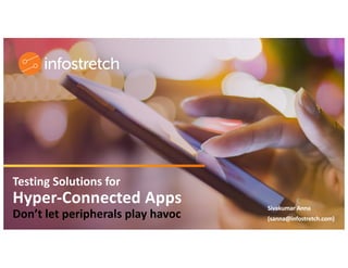 ©2019 Infostretch. All rights reserved. 1
Testing Solutions for
Hyper-Connected Apps
Don’t let peripherals play havoc
Sivakumar Anna
(sanna@infostretch.com)
 