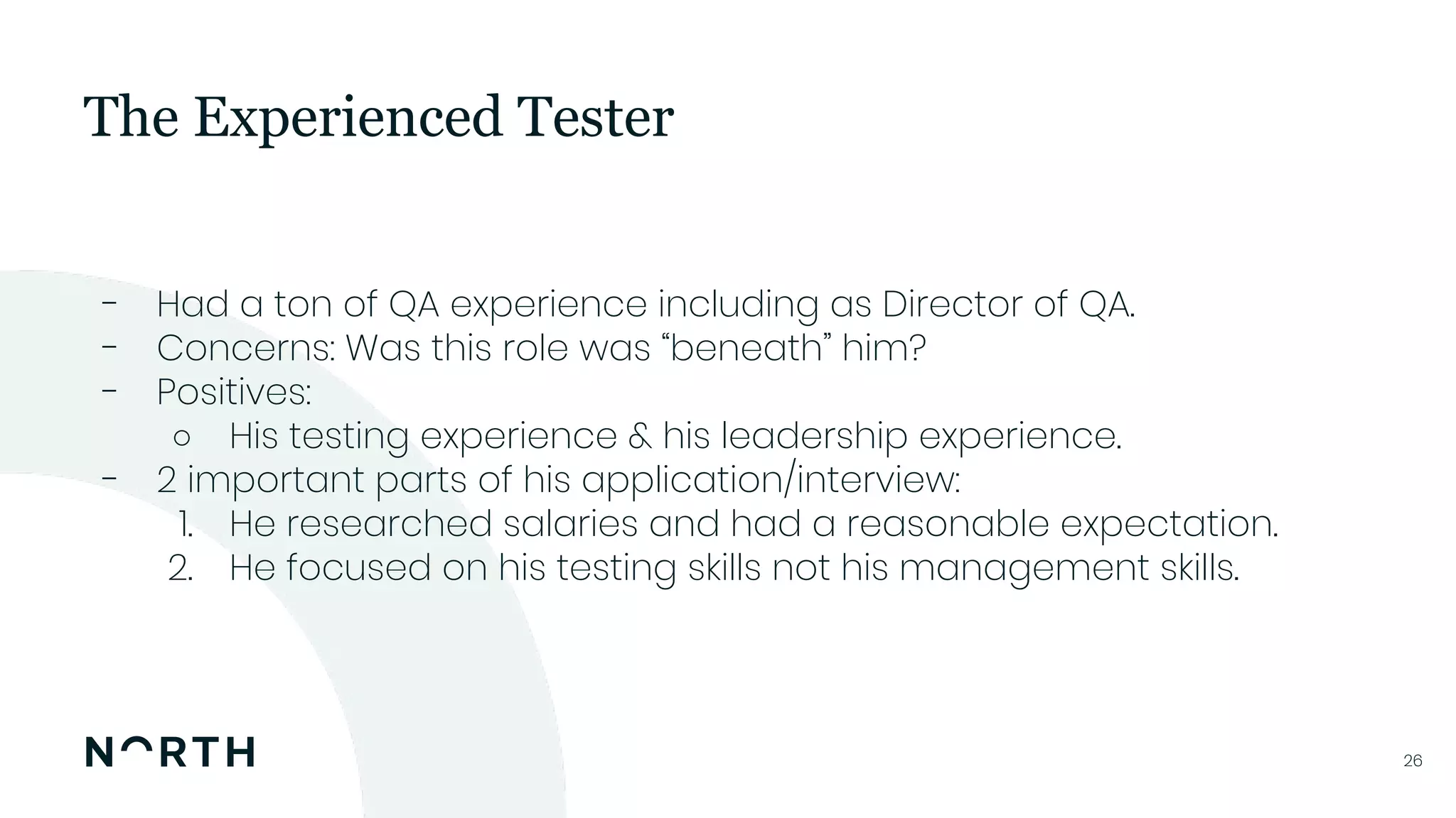 2626
- Had a ton of QA experience including as Director of QA.
- Concerns: Was this role was “beneath” him?
- Positives:
○ His testing experience & his leadership experience.
- 2 important parts of his application/interview:
1. He researched salaries and had a reasonable expectation.
2. He focused on his testing skills not his management skills.
The Experienced Tester
 