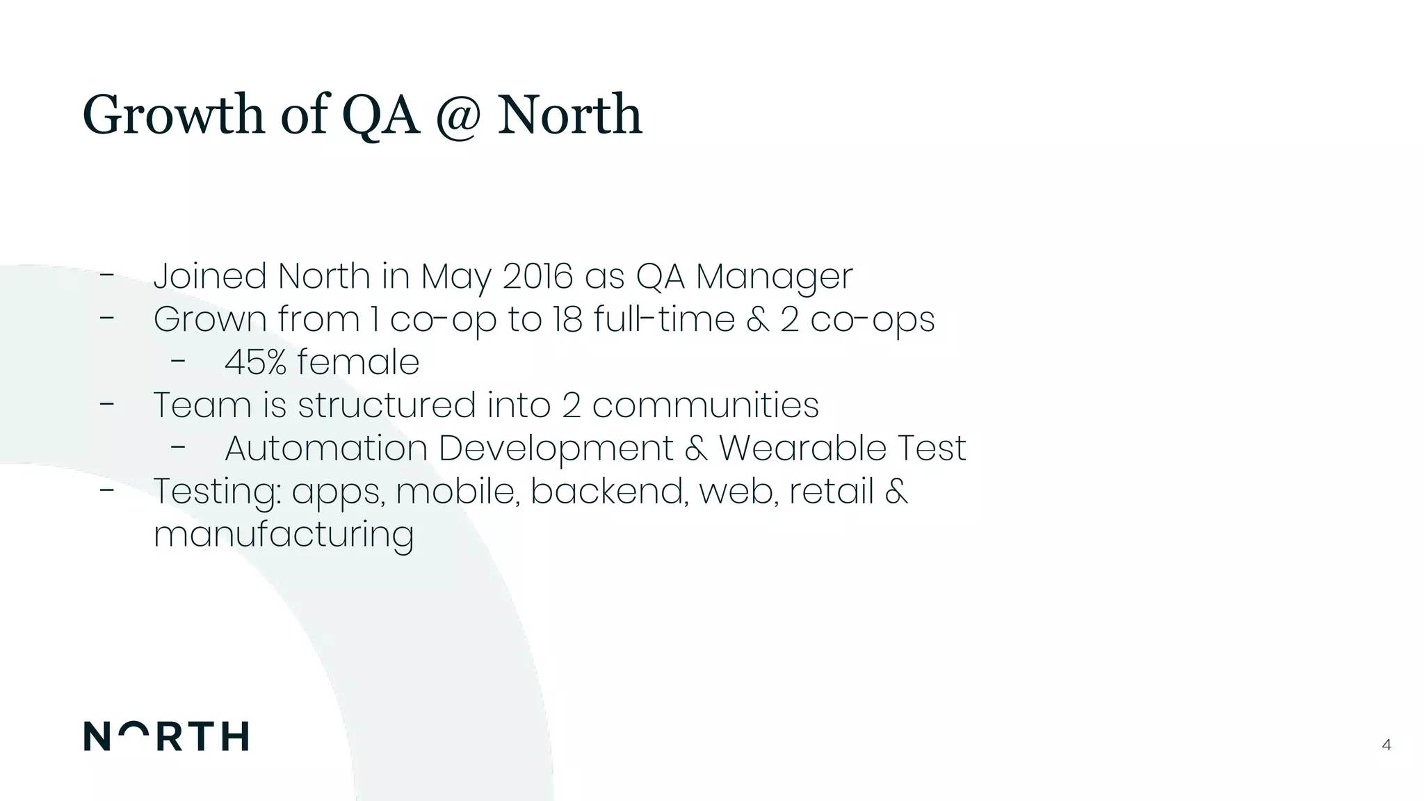44
- Joined North in May 2016 as QA Manager
- Grown from 1 co-op to 18 full-time & 2 co-ops
- 45% female
- Team is structured into 2 communities
- Automation Development & Wearable Test
- Testing: apps, mobile, backend, web, retail &
manufacturing
Growth of QA @ North
 