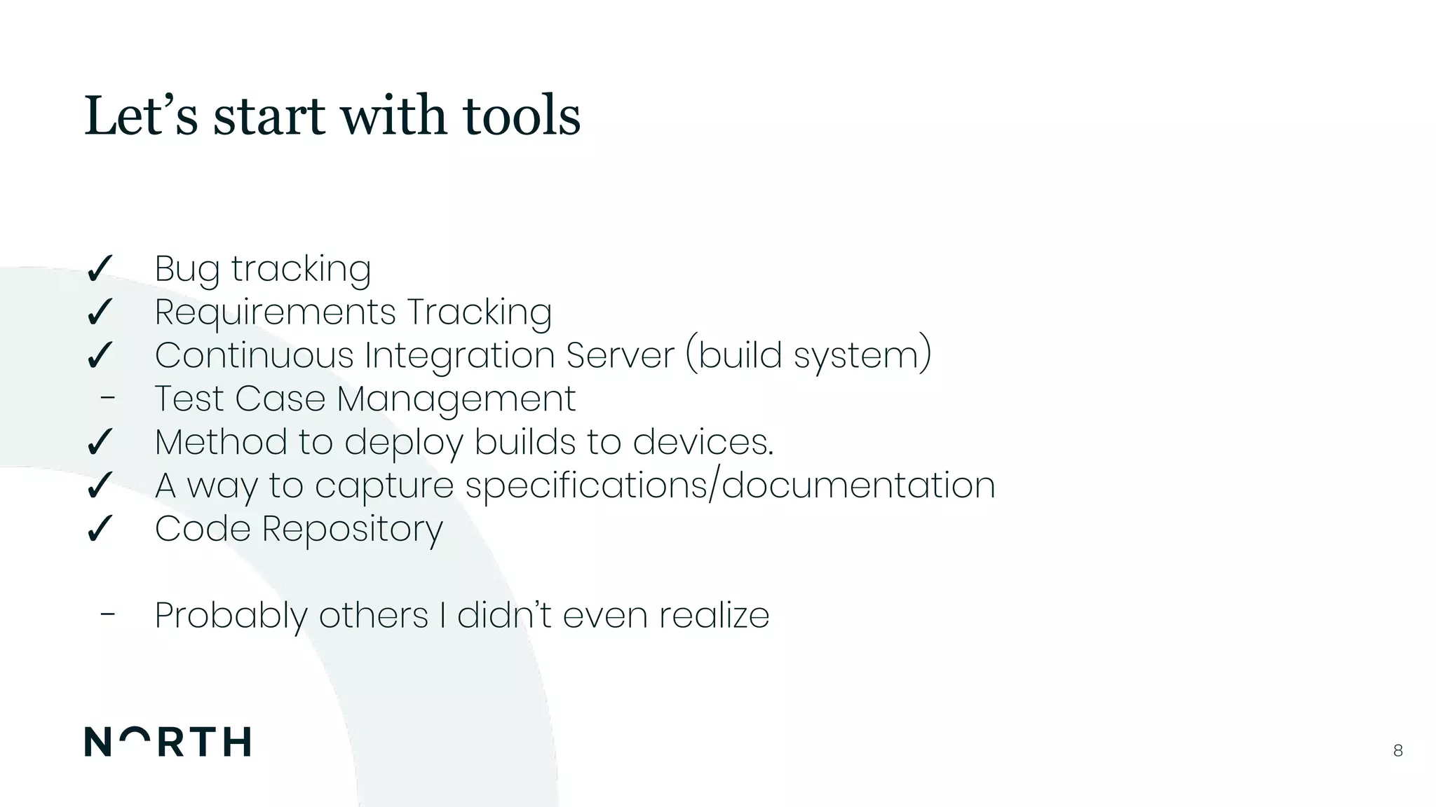 88
✓ Bug tracking
✓ Requirements Tracking
✓ Continuous Integration Server (build system)
- Test Case Management
✓ Method to deploy builds to devices.
✓ A way to capture specifications/documentation
✓ Code Repository
- Probably others I didn’t even realize
Let’s start with tools
 