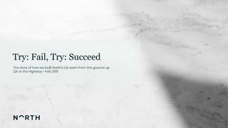 11
Try: Fail, Try: Succeed
The story of how we built North’s QA team from the ground up.
QA or the Highway - Feb 2019
 
