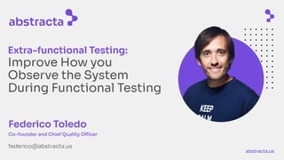 abstracta.us
Extra-functional Testing:
Improve How you
Observe the System
During Functional Testing
Federico Toledo
Co-founder and Chief Quality Officer
federico@abstracta.us
 