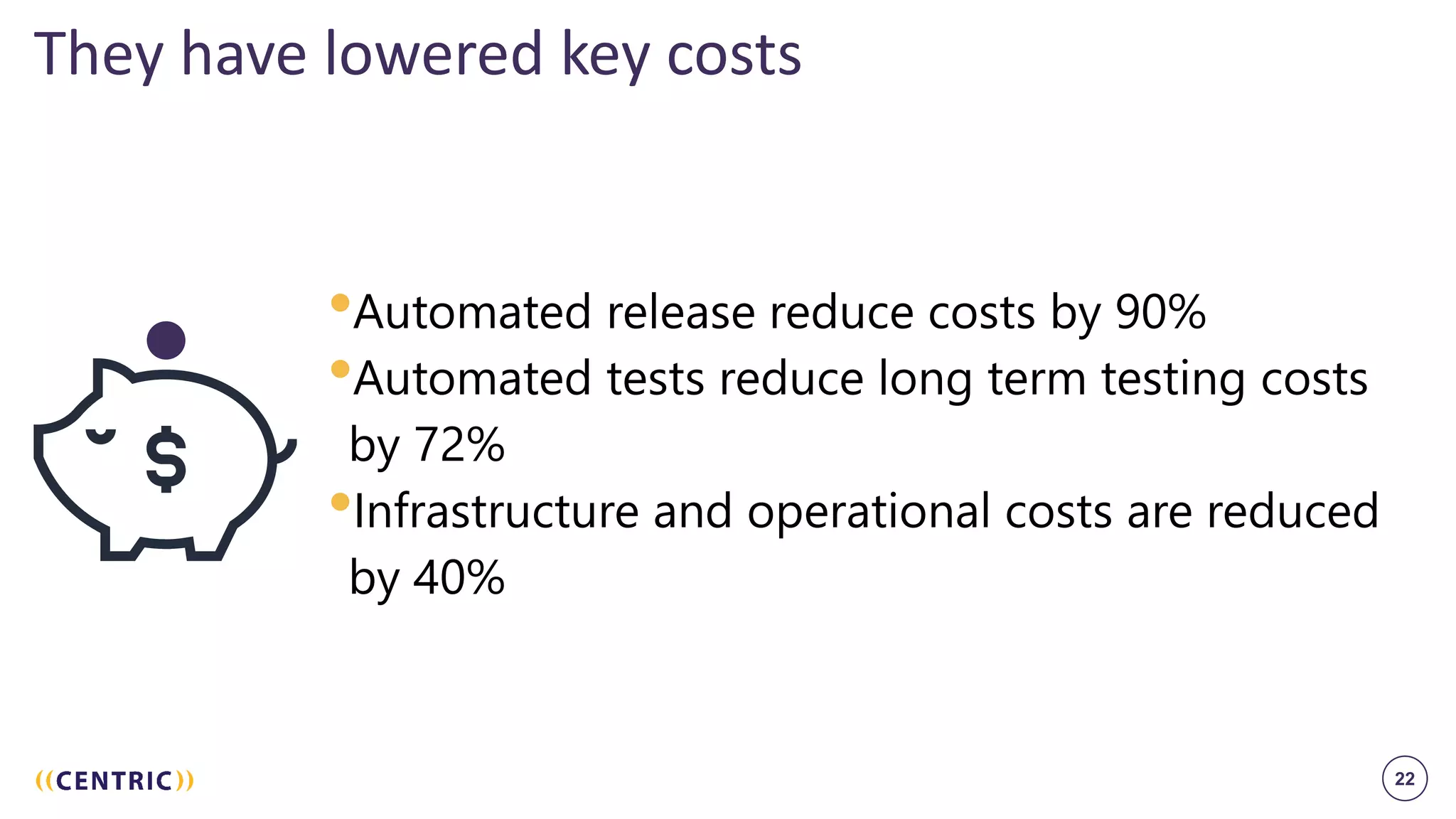 22
They have lowered key costs
•Automated release reduce costs by 90%
•Automated tests reduce long term testing costs
by 72%
•Infrastructure and operational costs are reduced
by 40%
 