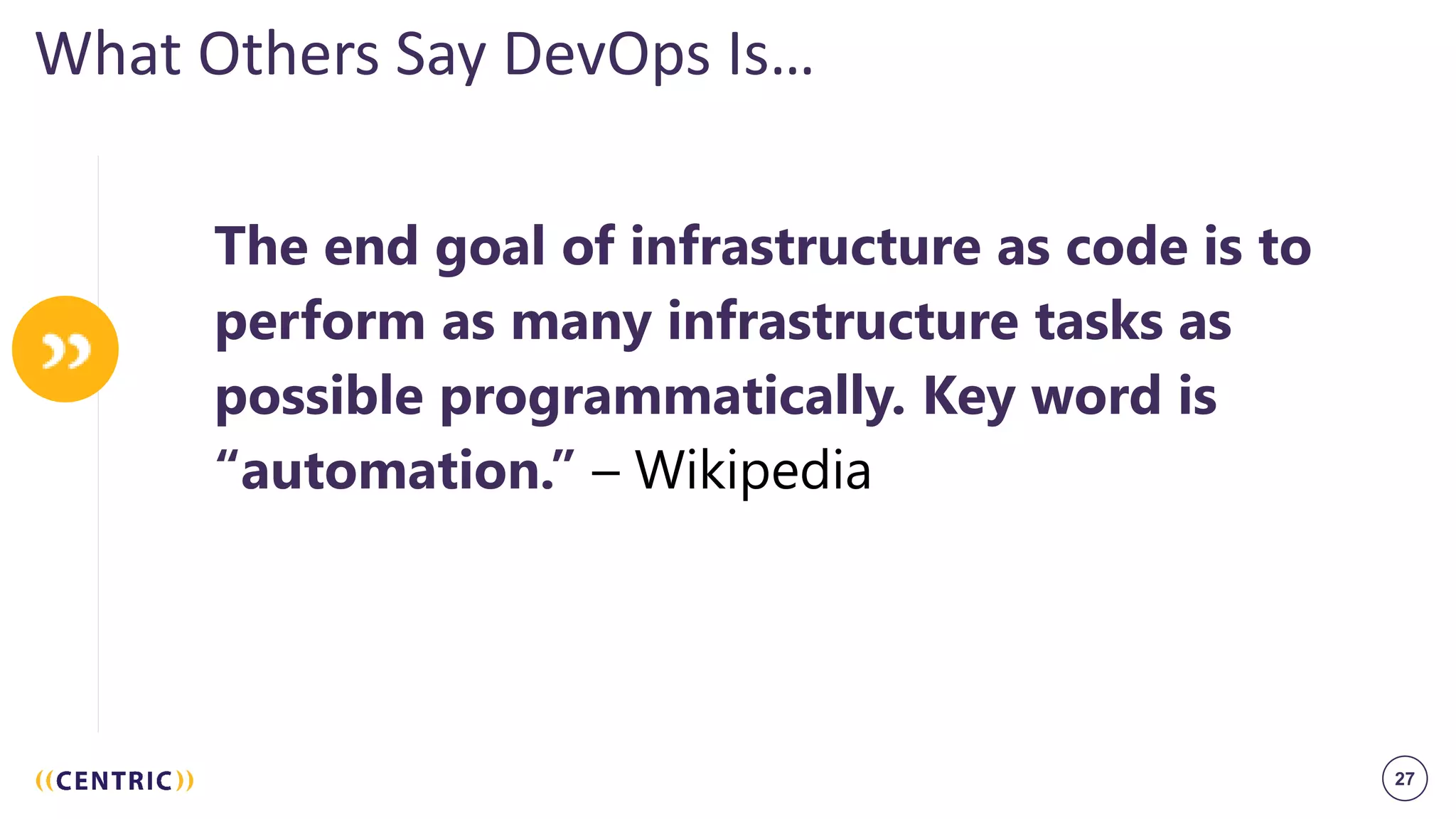 27
What Others Say DevOps Is…
The end goal of infrastructure as code is to
perform as many infrastructure tasks as
possible programmatically. Key word is
“automation.” – Wikipedia
 