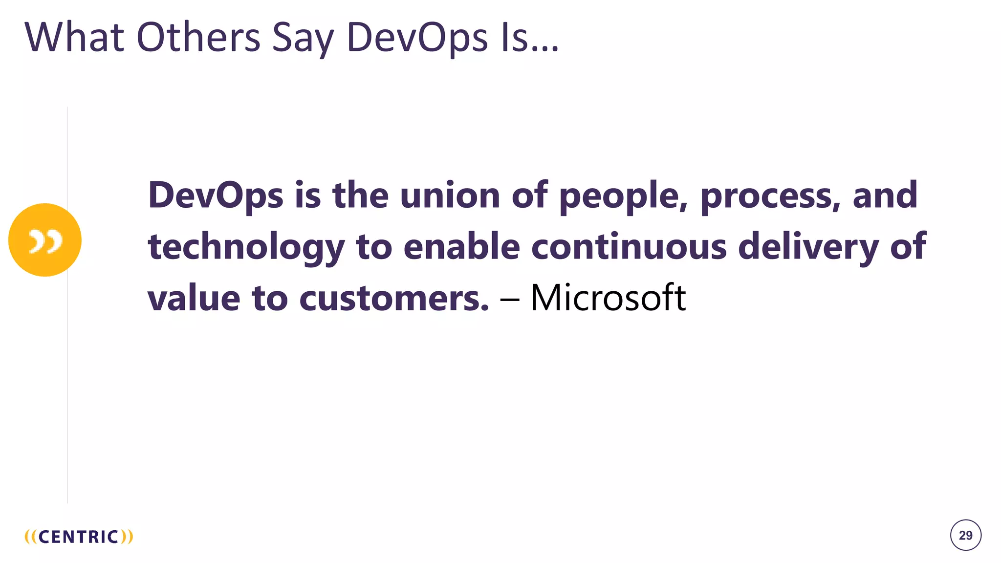 29
What Others Say DevOps Is…
DevOps is the union of people, process, and
technology to enable continuous delivery of
value to customers. – Microsoft
 