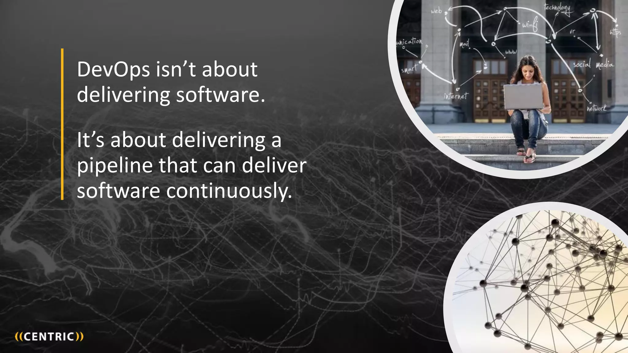 36
DevOps isn’t about
delivering software.
It’s about delivering a
pipeline that can deliver
software continuously.
 