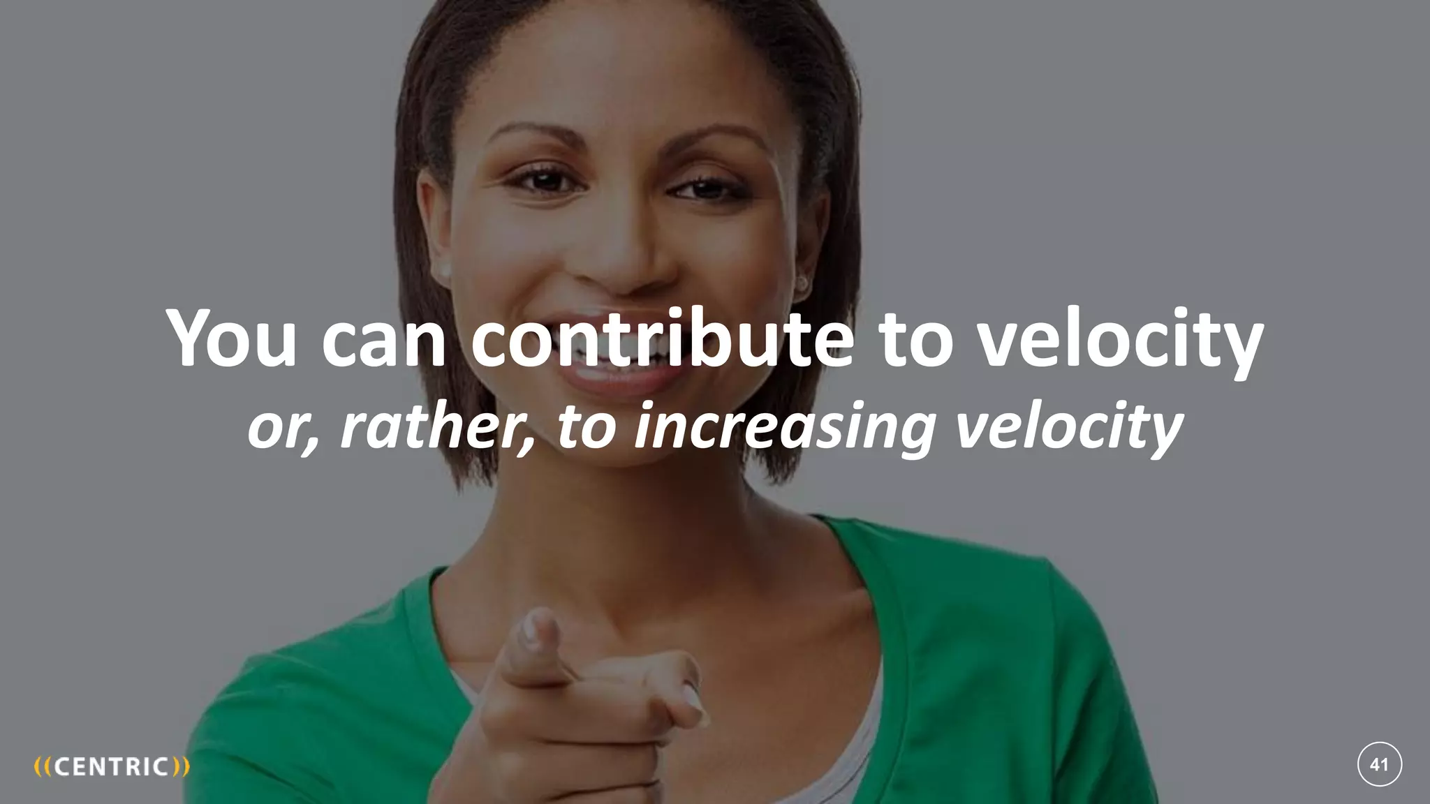 41
You can contribute to velocity
or, rather, to increasing velocity
41
 