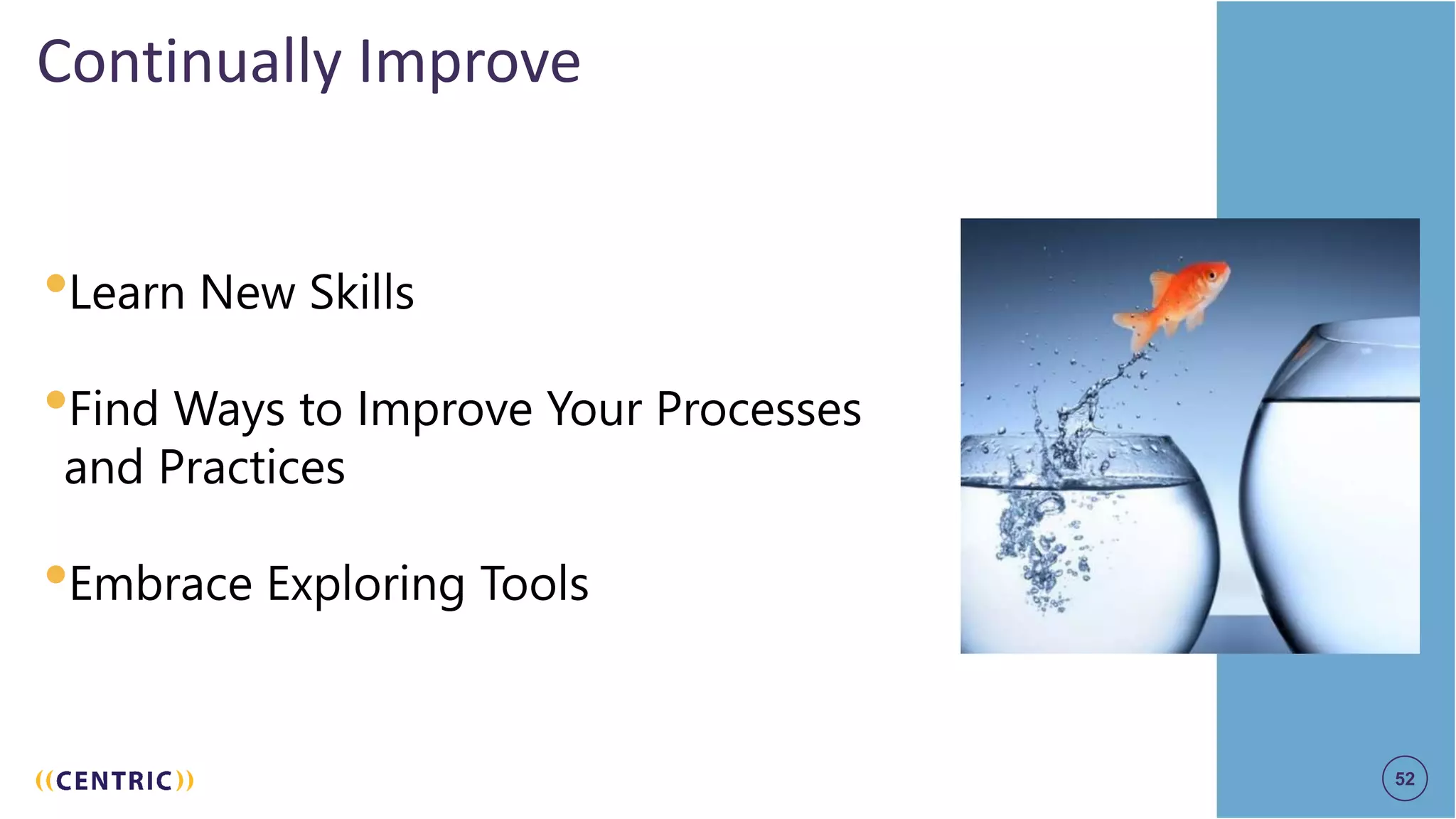 52
Continually Improve
•Learn New Skills
•Find Ways to Improve Your Processes
and Practices
•Embrace Exploring Tools
52
 
